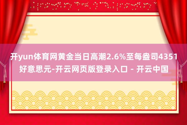 开yun体育网黄金当日高潮2.6%至每盎司4351好意思元-开云网页版登录入口 - 开云中国