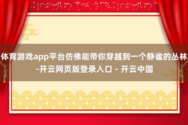 体育游戏app平台仿佛能带你穿越到一个静谧的丛林-开云网页版登录入口 - 开云中国