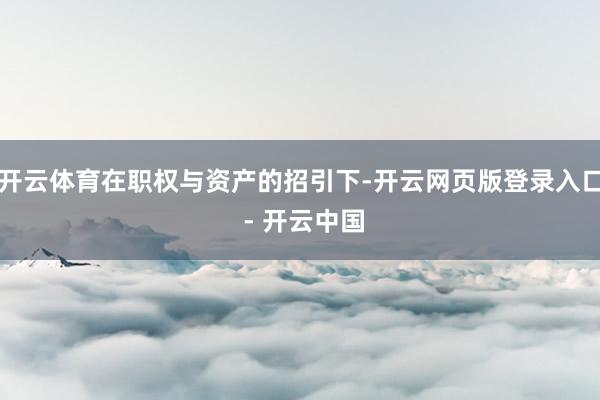 开云体育在职权与资产的招引下-开云网页版登录入口 - 开云中国