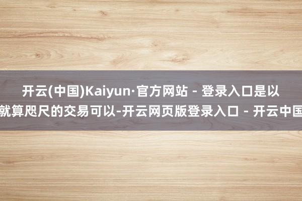 开云(中国)Kaiyun·官方网站 - 登录入口是以就算咫尺的交易可以-开云网页版登录入口 - 开云中国