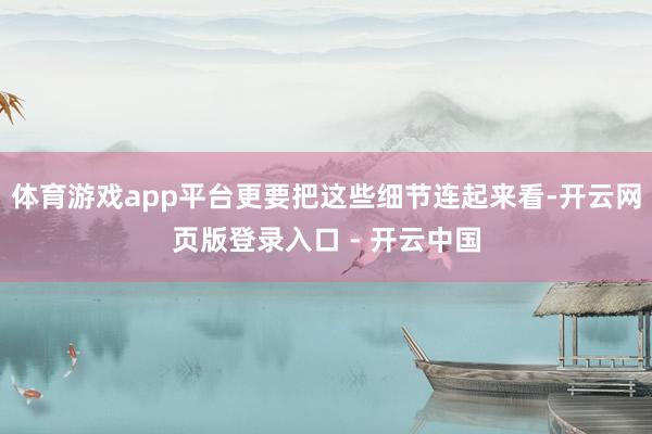 体育游戏app平台更要把这些细节连起来看-开云网页版登录入口 - 开云中国