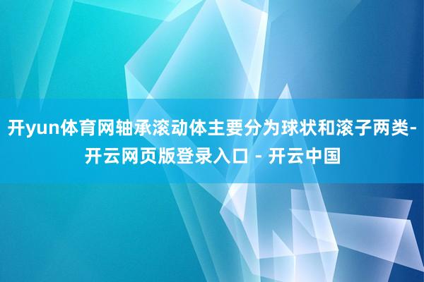 开yun体育网轴承滚动体主要分为球状和滚子两类-开云网页版登录入口 - 开云中国