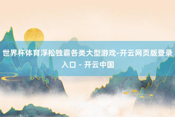 世界杯体育浮松独霸各类大型游戏-开云网页版登录入口 - 开云中国