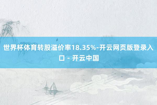 世界杯体育转股溢价率18.35%-开云网页版登录入口 - 开云中国