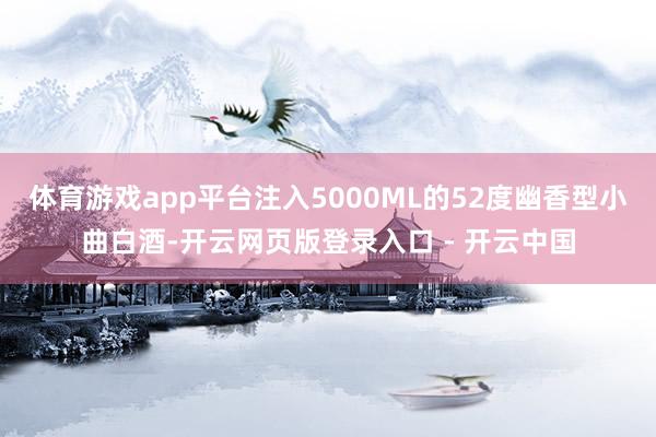 体育游戏app平台注入5000ML的52度幽香型小曲白酒-开云网页版登录入口 - 开云中国
