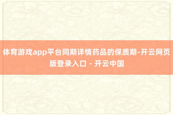 体育游戏app平台同期详情药品的保质期-开云网页版登录入口 - 开云中国