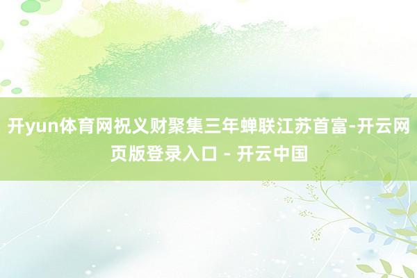 开yun体育网祝义财聚集三年蝉联江苏首富-开云网页版登录入口 - 开云中国