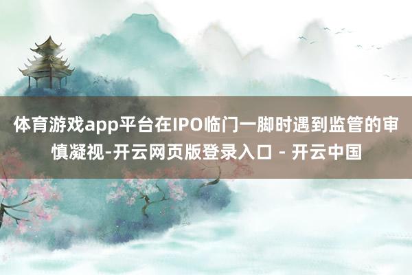 体育游戏app平台在IPO临门一脚时遇到监管的审慎凝视-开云网页版登录入口 - 开云中国
