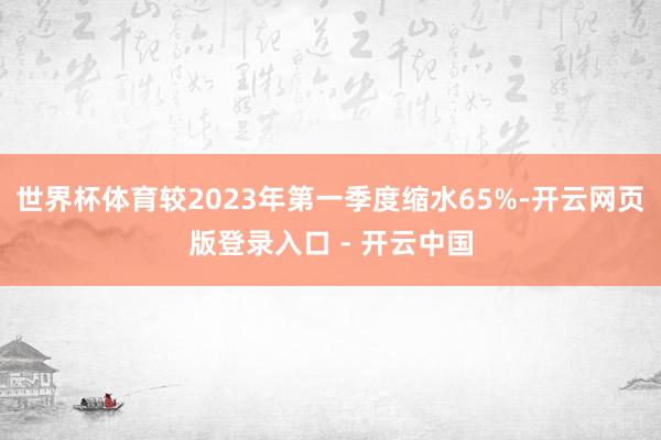 世界杯体育较2023年第一季度缩水65%-开云网页版登录入口 - 开云中国