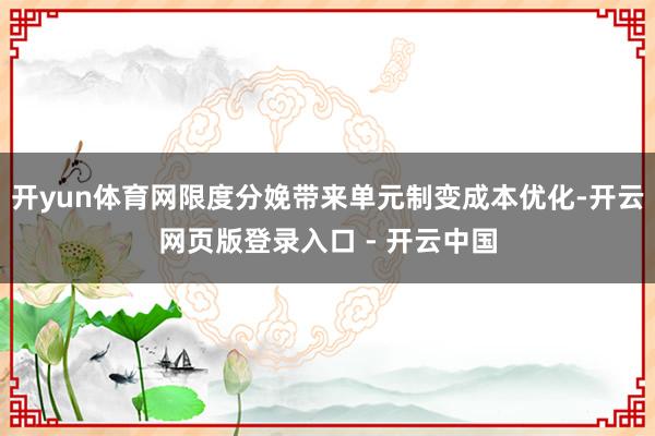 开yun体育网限度分娩带来单元制变成本优化-开云网页版登录入口 - 开云中国