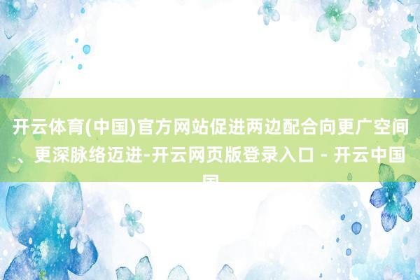 开云体育(中国)官方网站促进两边配合向更广空间、更深脉络迈进-开云网页版登录入口 - 开云中国