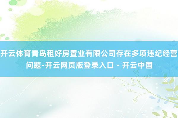 开云体育青岛租好房置业有限公司存在多项违纪经营问题-开云网页版登录入口 - 开云中国