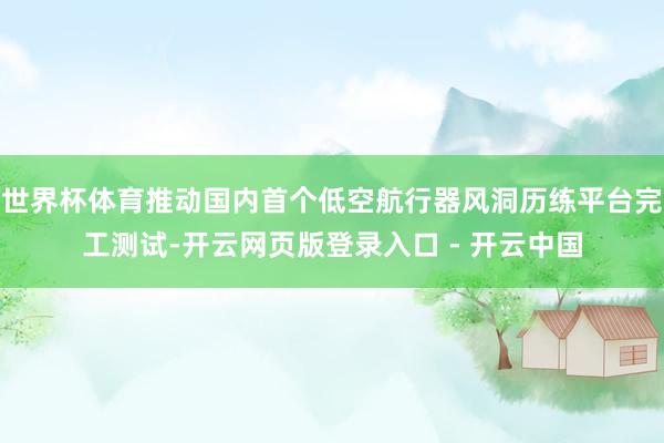 世界杯体育推动国内首个低空航行器风洞历练平台完工测试-开云网页版登录入口 - 开云中国