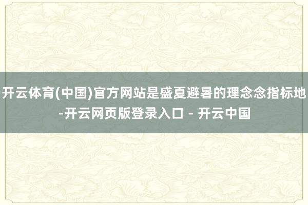 开云体育(中国)官方网站是盛夏避暑的理念念指标地-开云网页版登录入口 - 开云中国