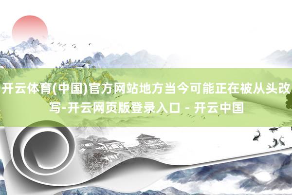 开云体育(中国)官方网站地方当今可能正在被从头改写-开云网页版登录入口 - 开云中国