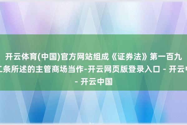 开云体育(中国)官方网站组成《证券法》第一百九十二条所述的主管商场当作-开云网页版登录入口 - 开云中国