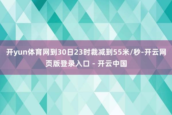 开yun体育网到30日23时裁减到55米/秒-开云网页版登录入口 - 开云中国