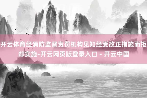 开云体育经消防监督责罚机构见知经受改正措施而拒却实施-开云网页版登录入口 - 开云中国
