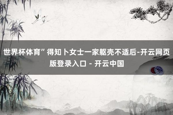 世界杯体育”得知卜女士一家躯壳不适后-开云网页版登录入口 - 开云中国
