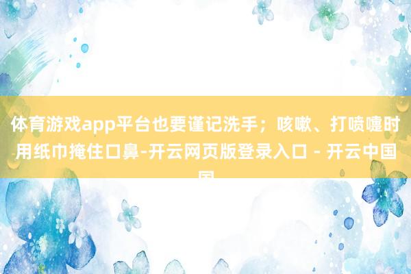体育游戏app平台也要谨记洗手;咳嗽、打喷嚏时用纸巾掩住口鼻-开云网页版登录入口 - 开云中国