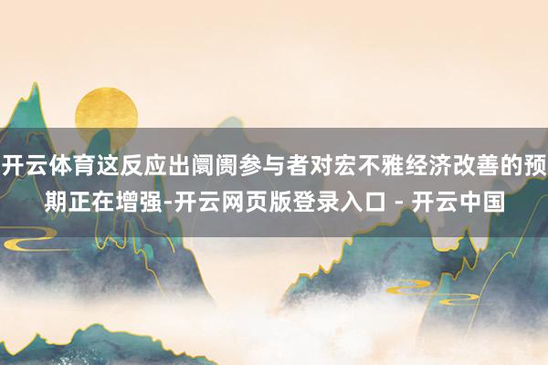 开云体育这反应出阛阓参与者对宏不雅经济改善的预期正在增强-开云网页版登录入口 - 开云中国