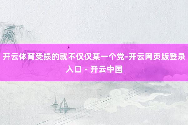 开云体育受损的就不仅仅某一个党-开云网页版登录入口 - 开云中国