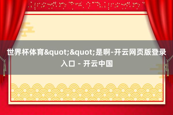 世界杯体育""是啊-开云网页版登录入口 - 开云中国