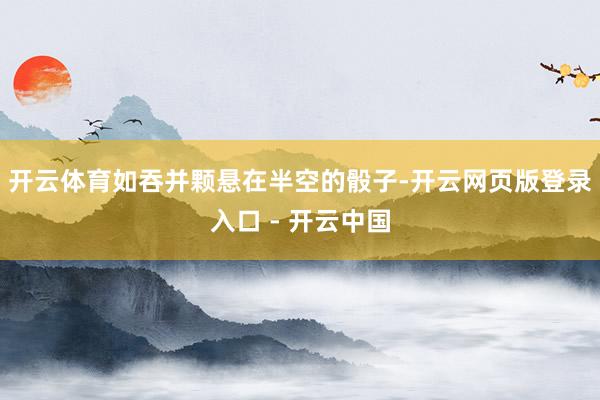 开云体育如吞并颗悬在半空的骰子-开云网页版登录入口 - 开云中国