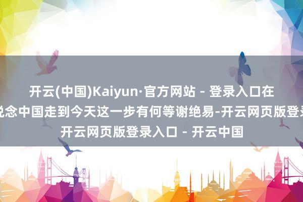 开云(中国)Kaiyun·官方网站 - 登录入口在视频中她说她知说念中国走到今天这一步有何等谢绝易-开云网页版登录入口 - 开云中国