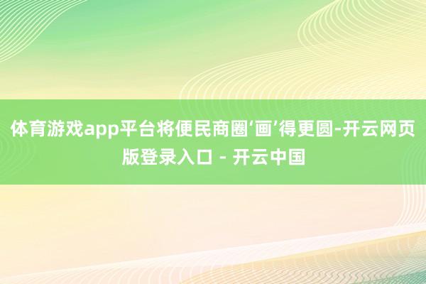 体育游戏app平台将便民商圈‘画’得更圆-开云网页版登录入口 - 开云中国