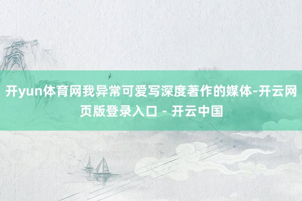开yun体育网我异常可爱写深度著作的媒体-开云网页版登录入口 - 开云中国
