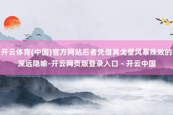开云体育(中国)官方网站后者凭借其戈壁风暴殊效的深远隐喻-开云网页版登录入口 - 开云中国