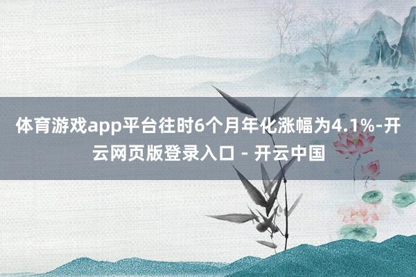 体育游戏app平台往时6个月年化涨幅为4.1%-开云网页版登录入口 - 开云中国