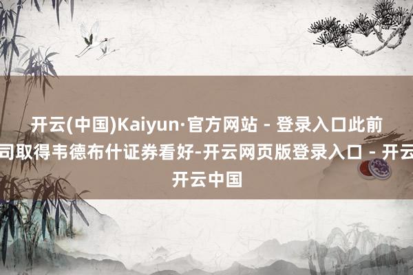开云(中国)Kaiyun·官方网站 - 登录入口此前该公司取得韦德布什证券看好-开云网页版登录入口 - 开云中国