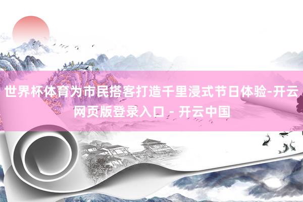 世界杯体育为市民搭客打造千里浸式节日体验-开云网页版登录入口 - 开云中国