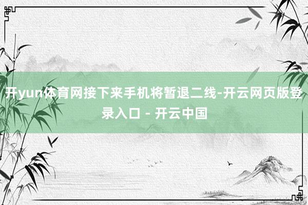 开yun体育网接下来手机将暂退二线-开云网页版登录入口 - 开云中国
