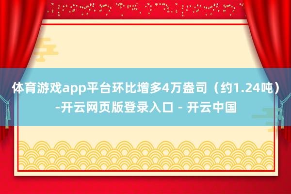 体育游戏app平台环比增多4万盎司（约1.24吨）-开云网页版登录入口 - 开云中国