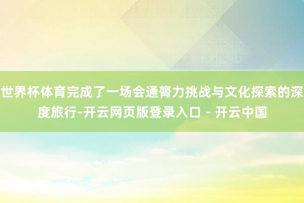 世界杯体育完成了一场会通膂力挑战与文化探索的深度旅行-开云网页版登录入口 - 开云中国