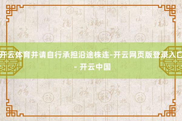 开云体育并请自行承担沿途株连-开云网页版登录入口 - 开云中国