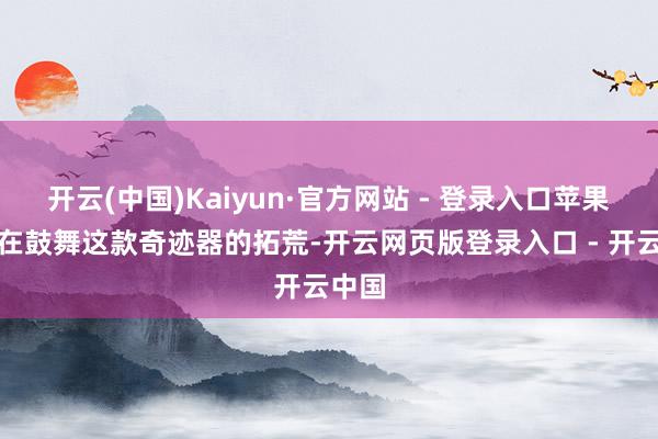 开云(中国)Kaiyun·官方网站 - 登录入口苹果一直在鼓舞这款奇迹器的拓荒-开云网页版登录入口 - 开云中国
