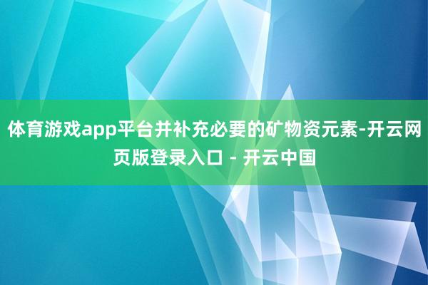 体育游戏app平台并补充必要的矿物资元素-开云网页版登录入口 - 开云中国