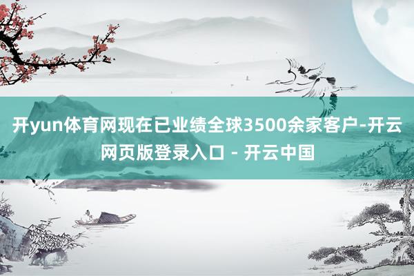 开yun体育网现在已业绩全球3500余家客户-开云网页版登录入口 - 开云中国
