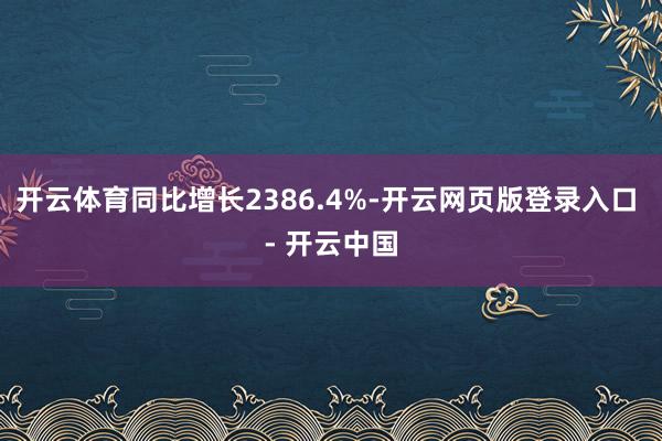 开云体育同比增长2386.4%-开云网页版登录入口 - 开云中国