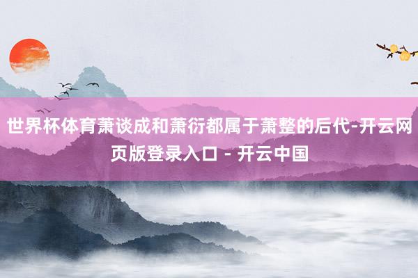 世界杯体育萧谈成和萧衍都属于萧整的后代-开云网页版登录入口 - 开云中国