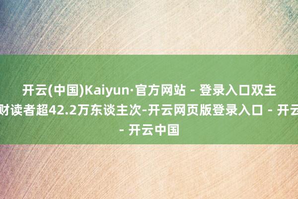 开云(中国)Kaiyun·官方网站 - 登录入口双主场理财读者超42.2万东谈主次-开云网页版登录入口 - 开云中国