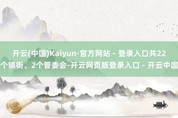 开云(中国)Kaiyun·官方网站 - 登录入口共22个镇街、2个管委会-开云网页版登录入口 - 开云中国