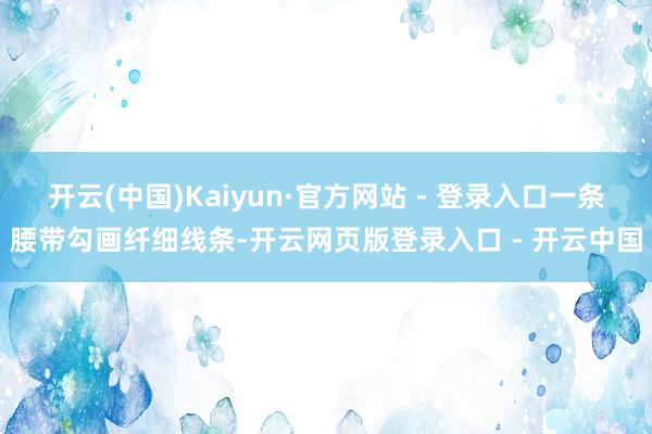 开云(中国)Kaiyun·官方网站 - 登录入口一条腰带勾画纤细线条-开云网页版登录入口 - 开云中国