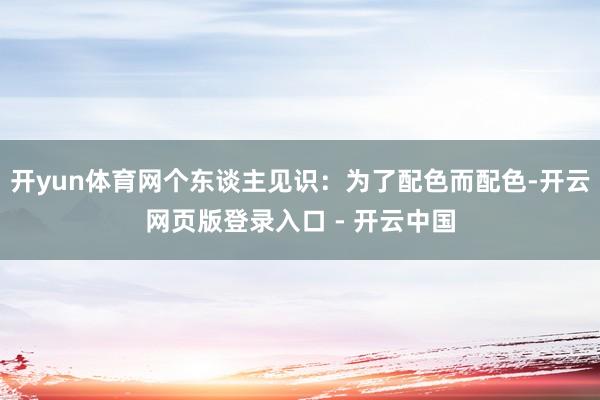 开yun体育网个东谈主见识：为了配色而配色-开云网页版登录入口 - 开云中国