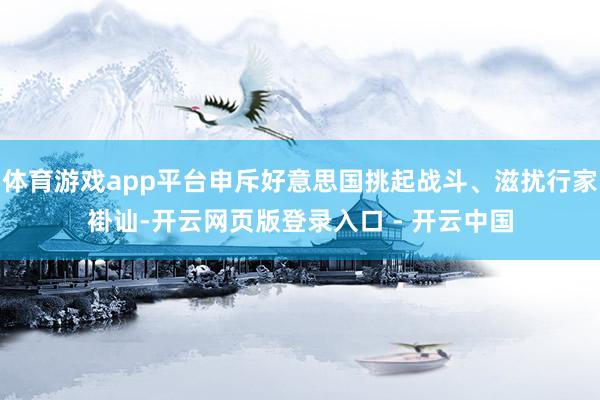 体育游戏app平台申斥好意思国挑起战斗、滋扰行家褂讪-开云网页版登录入口 - 开云中国