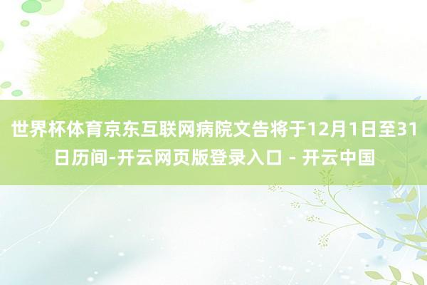 世界杯体育京东互联网病院文告将于12月1日至31日历间-开云网页版登录入口 - 开云中国